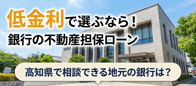 【高知県】低金利!銀行の不動産担保ローン